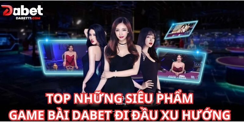 Top những siêu phẩm game bài DABET đi đầu xu hướng